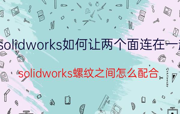 solidworks如何让两个面连在一起 solidworks螺纹之间怎么配合？